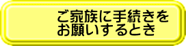 ご家族に手続きを お願いするとき